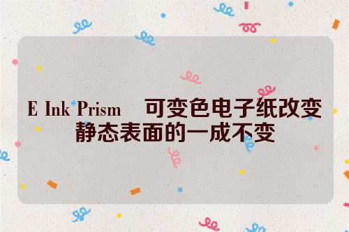 E Ink Prism™可变色电子纸改变静态表面的一成不变