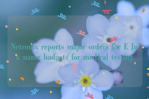 Netronix reports major orders for E Ink name badgets for medical testing