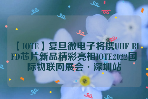 【IOTE】复旦微电子将携UHF RIFD芯片新品精彩亮相IOTE2022国际物联网展会·深圳站  电子墨水 电子纸 电子墨水屏 EINK 墨水屏 电子纸产业联盟 第十八届国际物联网展·深圳站 上海复旦微电子集团股份有限公司 第1张