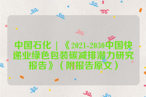 中国石化 | 《2021-2030中国快递业绿色包装碳减排潜力研究报告》（附报告原文）