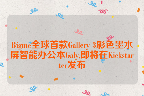 Bigme全球首款Gallery 3彩色墨水屏智能办公本Galy,即将在Kickstarter发布