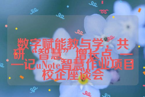 数字赋能教与学，共研“智慧”增长点  ——记uNote智慧作业项目校企座谈会