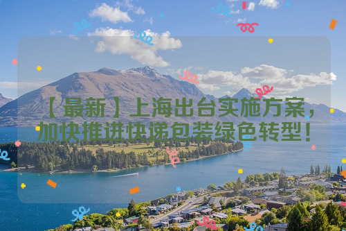 【最新】上海出台实施方案，加快推进快递包装绿色转型！