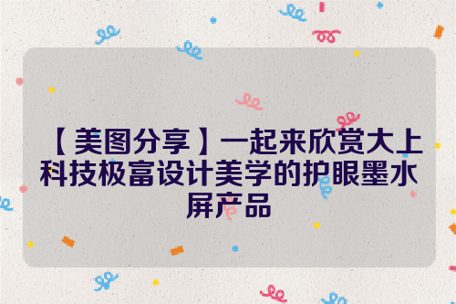 【美图分享】一起来欣赏大上科技极富设计美学的护眼墨水屏产品  电子墨水 电子纸 电子墨水屏 EINK 墨水屏 eink 水墨屏 大上科技 大上Paperlike显示器 第1张