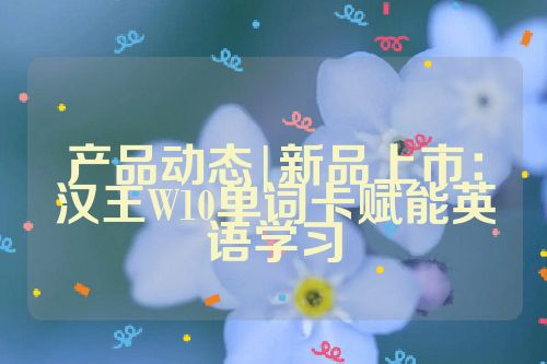 产品动态|新品上市：汉王W10单词卡赋能英语学习