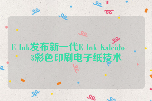 E Ink发布新一代E Ink Kaleido ™ 3彩色印刷电子纸技术  电子墨水 电子纸 电子墨水屏 彩色 EINK 墨水屏 3彩色印刷电子纸模组 16灰阶300PPI电子纸 第1张