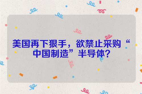 美国再下狠手，欲禁止采购“中国制造”半导体？
